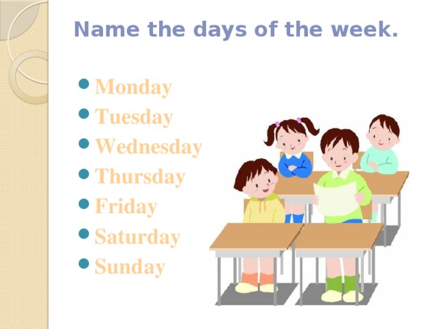 Name the days of the week.   Monday Tuesday Wednesday Thursday Friday Saturday Sunday 