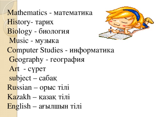 Mathematics - математика History- тарих Biology - биология  Music - музыка Computer Studies - информатика  Geography - география  Art - сүрет  subject – сабақ Russian – орыс тілі Kazakh – қазақ тілі English – ағылшын тілі 