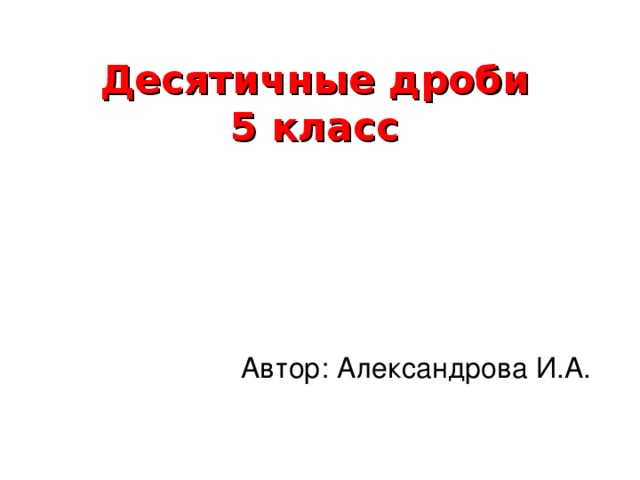Десятичные дроби  5 класс Автор: Александрова И.А.  