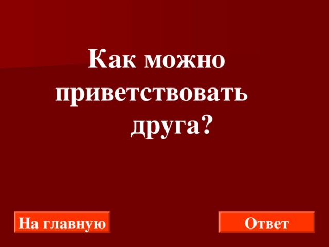  Как можно приветствовать  друга? На главную Ответ 