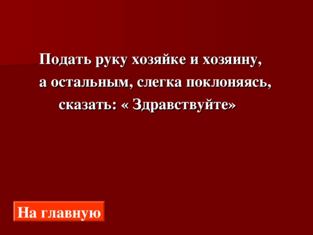  Подать руку хозяйке и хозяину,  а остальным, слегка поклоняясь,  сказать: « Здравствуйте»  На главную 
