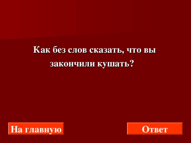  Как без слов сказать, что вы  закончили кушать? На главную Ответ 