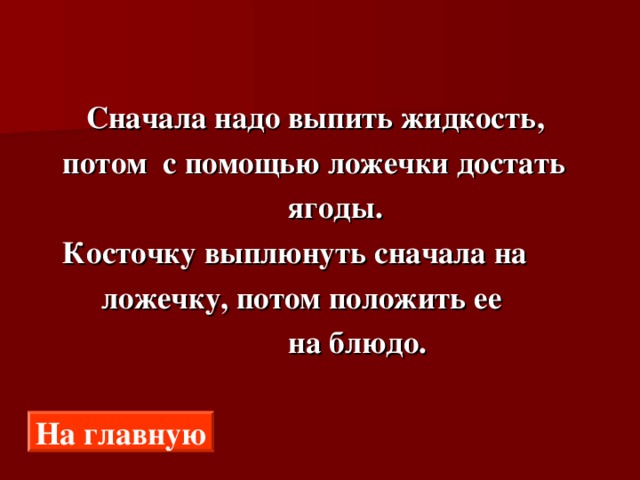  Сначала надо выпить жидкость,  потом с помощью ложечки достать  ягоды.  Косточку выплюнуть сначала на  ложечку, потом положить ее  на блюдо. На главную 