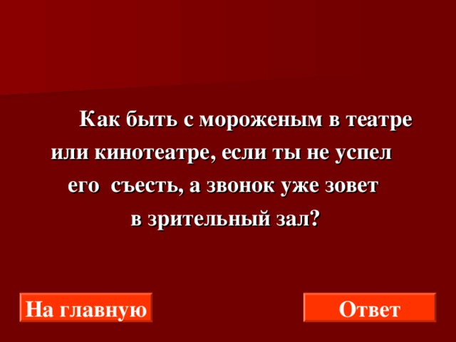  Как быть с мороженым в театре  или кинотеатре, если ты не успел  его съесть, а звонок уже зовет  в зрительный зал? Ответ На главную 