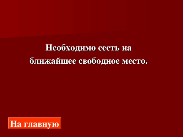  Необходимо сесть на  ближайшее свободное место. На главную 