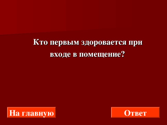  Кто первым здоровается при  входе в помещение? На главную Ответ 