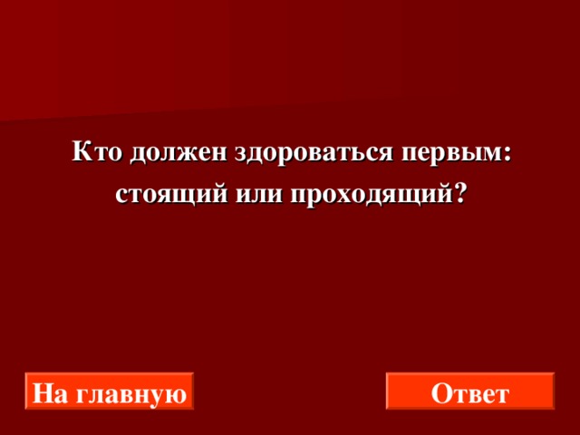  Кто должен здороваться первым:  стоящий или проходящий? На главную Ответ 