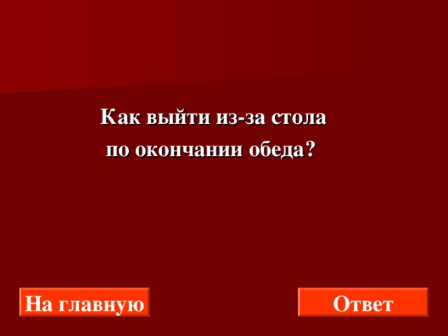  Как выйти из-за стола  по окончании обеда? На главную Ответ 