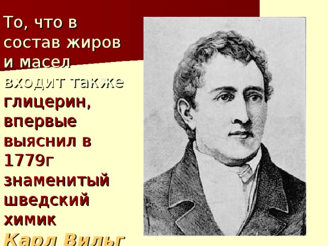 То, что в состав жиров и масел входит также глицерин, впервые выяснил в 1779г знаменитый шведский химик  Карл Вильгельм Шееле .  