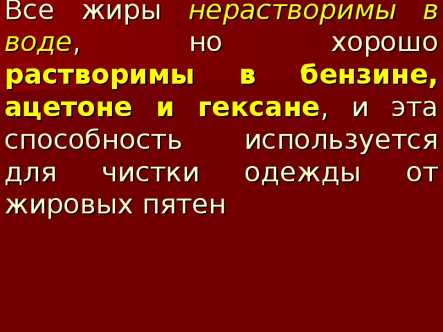 Все жиры нерастворимы в воде , но хорошо растворимы в бензине, ацетоне и гексане , и эта способность используется для чистки одежды от жировых пятен 