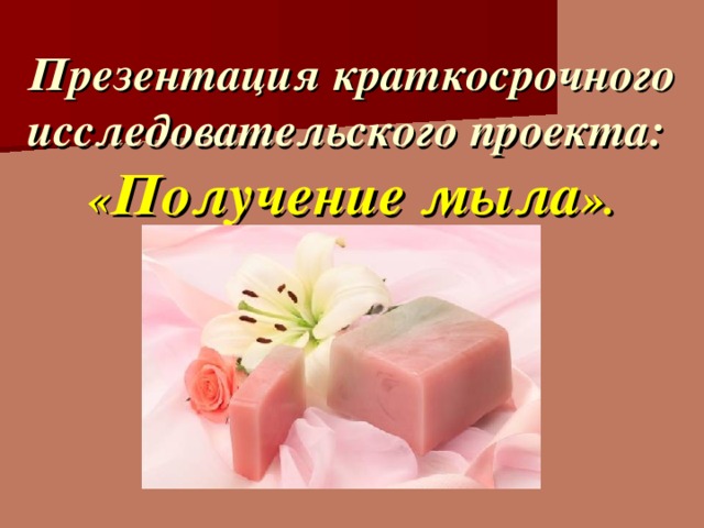 Презентация краткосрочного исследовательского проекта:  « Получение мыла ». 