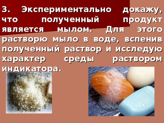 3. Экспериментально докажу, что полученный продукт является мылом. Для этого растворю мыло в воде, вспенив полученный раствор и исследую характер среды раствором индикатора. 