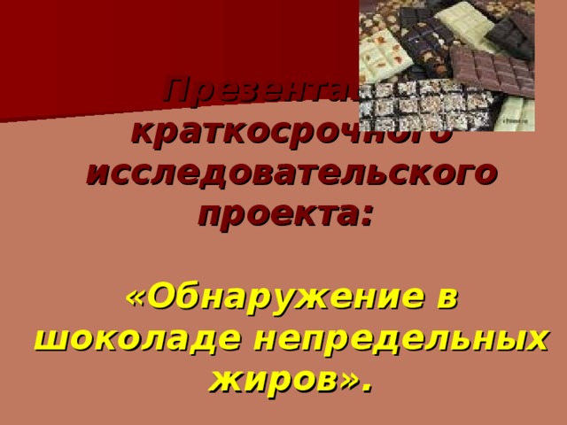  Презентация краткосрочного исследовательского проекта:   «Обнаружение в шоколаде непредельных жиров». 