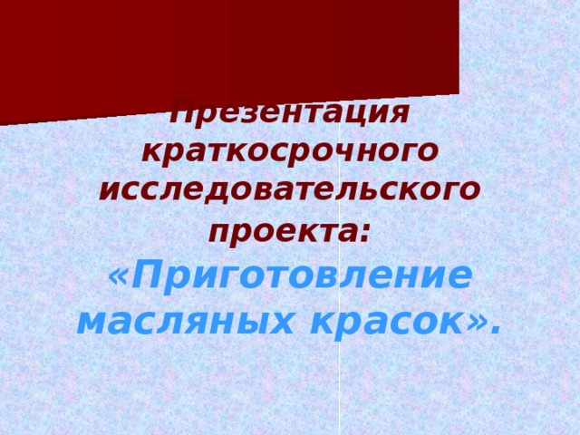 Презентация краткосрочного исследовательского проекта:  «Приготовление масляных красок». 