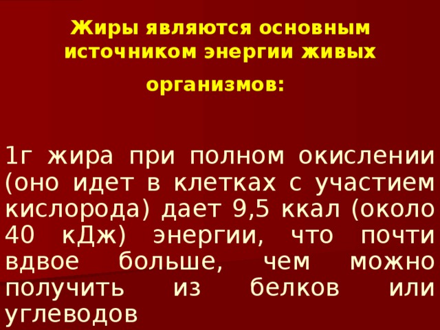 Жиры являются основным источником энергии живых организмов:  1г жира при полном окислении (оно идет в клетках с участием кислорода) дает 9,5 ккал (около 40 кДж) энергии, что почти вдвое больше, чем можно получить из белков или углеводов 