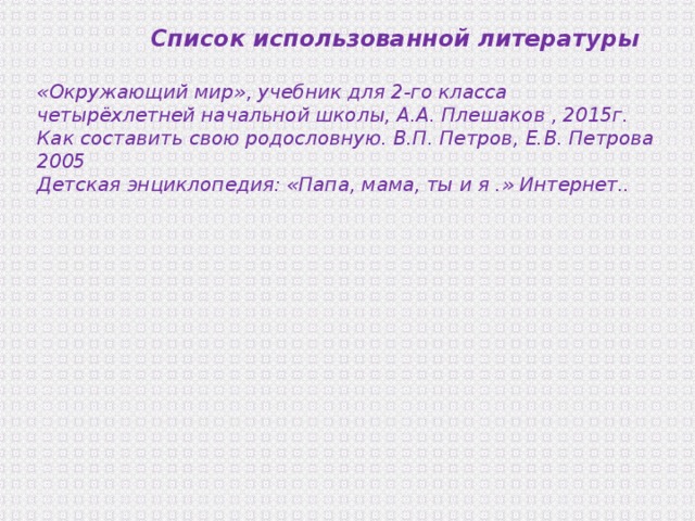  Список использованной литературы  «Окружающий мир», учебник для 2-го класса четырёхлетней начальной школы, А.А. Плешаков , 2015г. Как составить свою родословную. В.П. Петров, Е.В. Петрова 2005 Детская энциклопедия: «Папа, мама, ты и я .» Интернет..   