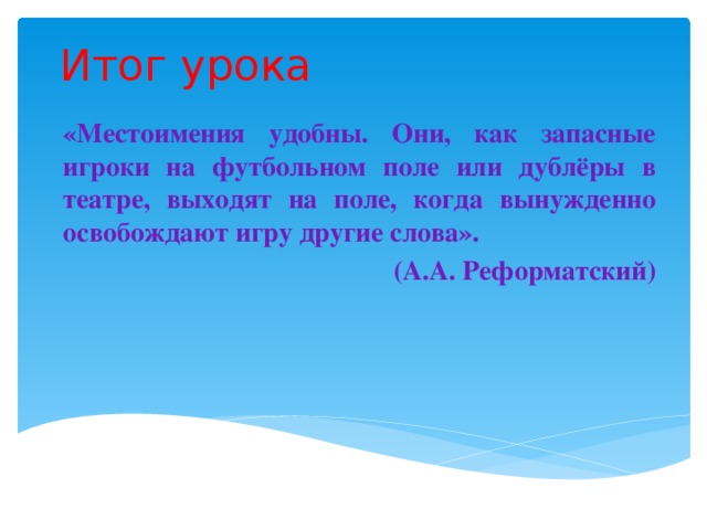 Итог урока «Местоимения удобны. Они, как запасные игроки на футбольном поле или дублёры в театре, выходят на поле, когда вынужденно освобождают игру другие слова». (А.А. Реформатский) 