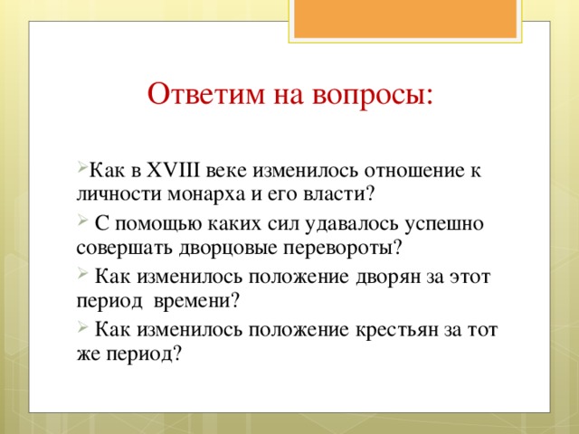  Ответим на вопросы: Как в XVIII веке изменилось отношение к личности монарха и его власти?  С помощью каких сил удавалось успешно совершать дворцовые перевороты?  Как изменилось положение дворян за этот период времени?  Как изменилось положение крестьян за тот же период?  