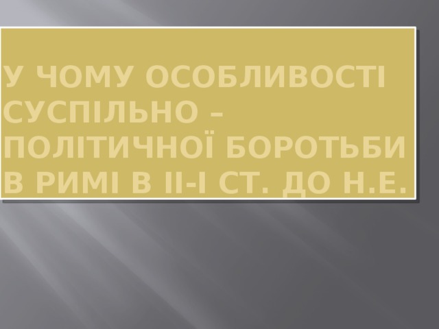 У чому особливості суспільно – політичної боротьби в Римі в ІІ-І ст. до н.е. 