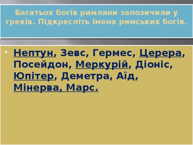 Багатьох богів римляни запозичили у греків. Підкресліть імена римських богів.   Нептун , Зевс, Гермес, Церера , Посейдон, Меркурій , Діоніс, Юпітер , Деметра, Аїд, Мінерва, Марс. 