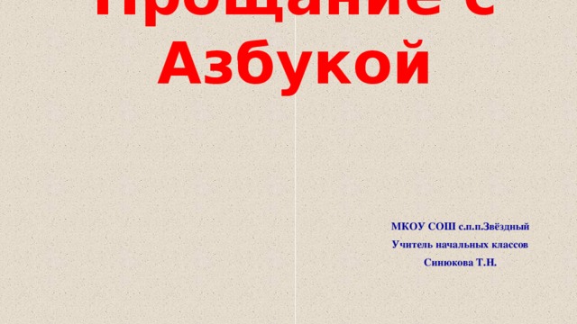 Прощание с Азбукой МКОУ СОШ с.п.п.Звёздный Учитель начальных классов Синюкова Т.Н. 
