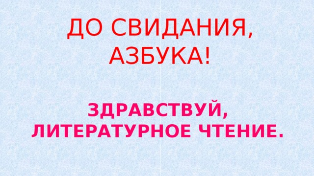 ДО СВИДАНИЯ, АЗБУКА! ЗДРАВСТВУЙ, ЛИТЕРАТУРНОЕ ЧТЕНИЕ. 