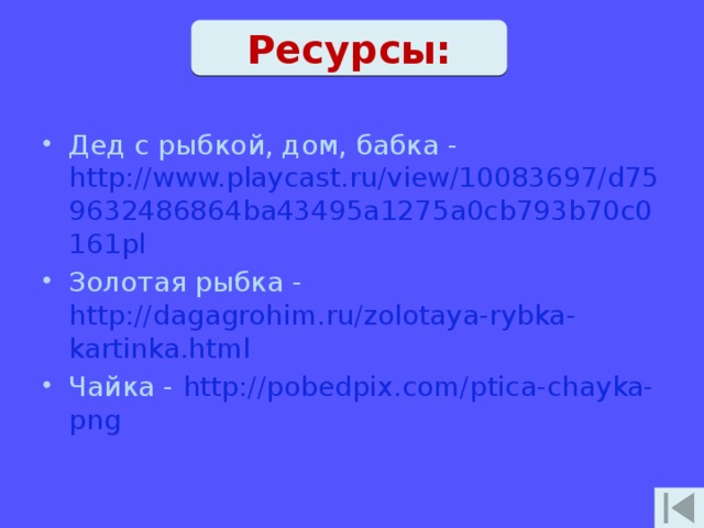 Ресурсы: Дед с рыбкой, дом, бабка - http://www.playcast.ru/view/10083697/d759632486864ba43495a1275a0cb793b70c0161pl Золотая рыбка - http://dagagrohim.ru/zolotaya-rybka-kartinka.html Чайка - http://pobedpix.com/ptica-chayka-png 