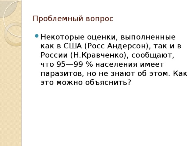 Проблемный вопрос Некоторые оценки, выполненные как в США (Росс Андерсон), так и в России (Н.Кравченко), сообщают, что 95—99 % населения имеет паразитов, но не знают об этом. Как это можно объяснить? 