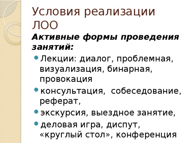 Условия реализации ЛОО Активные формы проведения занятий: Лекции: диалог, проблемная, визуализация, бинарная, провокация консультация, собеседование, реферат, экскурсия, выездное занятие, деловая игра, диспут, «круглый стол», конференция 