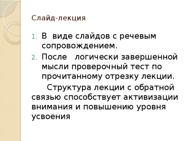 Слайд-лекция В виде слайдов с речевым сопровождением. После логически завершенной мысли проверочный тест по прочитанному отрезку лекции.  Структура лекции с обратной связью способствует активизации внимания и повышению уровня усвоения 