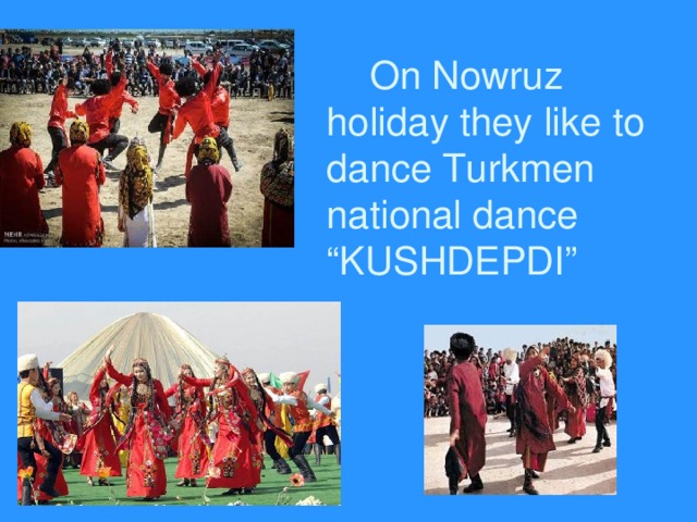  On Nowruz holiday they like to dance Turkmen national dance “KUSHDEPDI” 