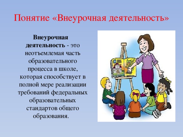 Понятие «Внеурочная деятельность»  Внеурочная деятельность - это  неотъемлемая часть образовательного процесса в школе,  которая способствует в полной мере реализации требований федеральных образовательных стандартов общего образования. 