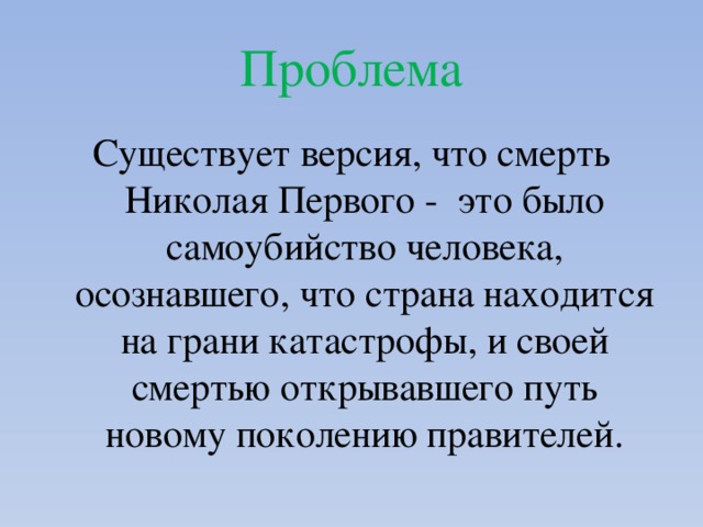 Проблема Существует версия, что смерть Николая Первого - это было самоубийство человека, осознавшего, что страна находится на грани катастрофы, и своей смертью открывавшего путь новому поколению правителей. 