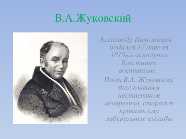 В.А.Жуковский Александр Николаевич родился 17 апреля 1818 года и получил блестящее воспитание.  Поэт В.А. Жуковский был главным наставником цесаревича, старался привить ему либеральные взгляды 