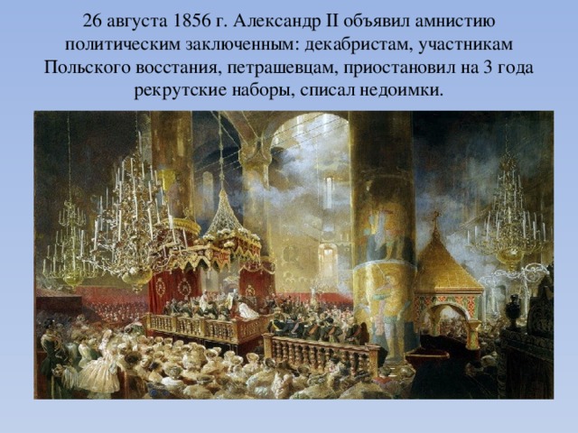  26 августа 1856 г. Александр II объявил амнистию политическим заключенным: декабристам, участникам Польского восстания, петрашевцам, приостановил на 3 года рекрутские наборы, списал недоимки.   