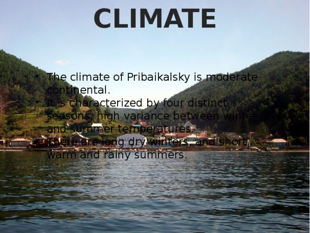 CLIMATE The climate of Pribaikalsky is moderate continental. It is characterized by four distinct seasons, high variance between winter and summer temperatures. There are long dry winters, and short, warm and rainy summers. 