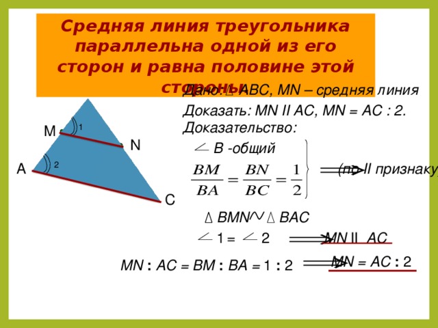 Средняя линия треугольника параллельна одной из его сторон и равна половине этой стороны. Дано: АВС, MN – средняя линия B Доказать: MN II AC, MN = АC : 2. Доказательство: M 1 N В -общий (по II признаку) 2 А C BAC BMN MN II AC = 1 2 MN = AC : 2 MN : AC = BM : BA = 1 : 2 4