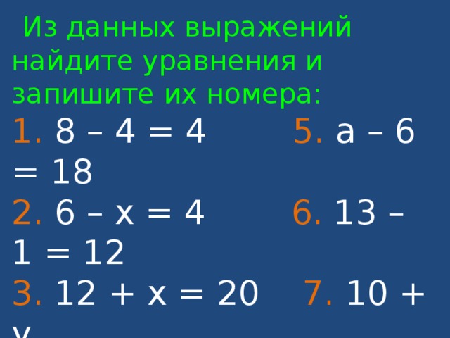  Из данных выражений найдите уравнения и запишите их номера:  1. 8 – 4 = 4 5. а – 6 = 18  2. 6 – х = 4 6. 13 – 1 = 12  3. 12 + х = 20 7. 10 + у  4. а – 6 8. 10 + у = 23 