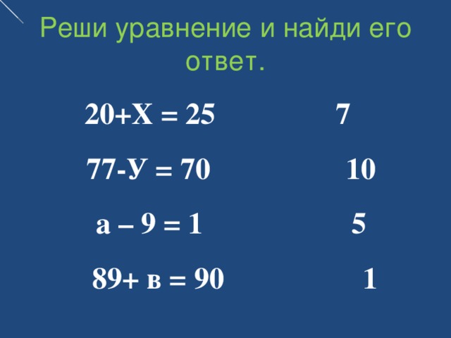 Реши уравнение и найди его ответ.  20+Х  = 25  7     77-У  = 70  10  а – 9  = 1   5  89+ в = 90   1  