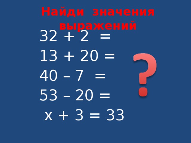 Найди значения выражений 32 + 2 = 13 + 20 = 40 – 7 = 53 – 20 =  х + 3 = 33 