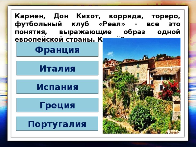 Кармен, Дон Кихот, коррида, тореро, футбольный клуб «Реал» – все это понятия, выражающие образ одной европейской страны. Какой? Франция Италия Испания Греция Португалия 