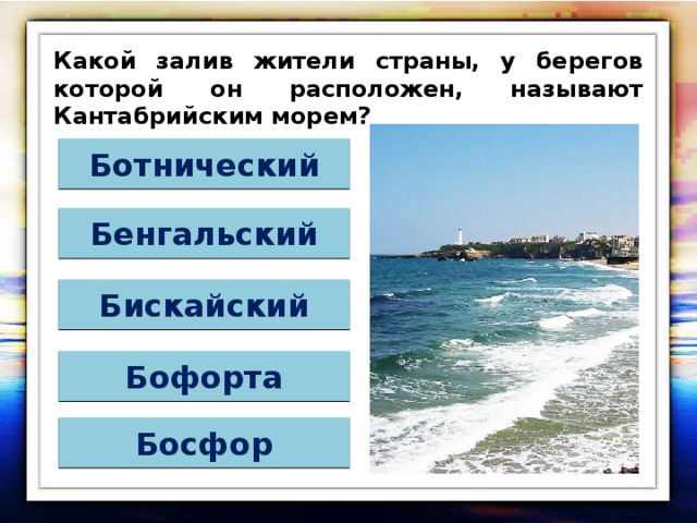 Какой залив жители страны, у берегов которой он расположен, называют Кантабрийским морем? Ботнический Бенгальский Бискайский Бофорта Босфор 