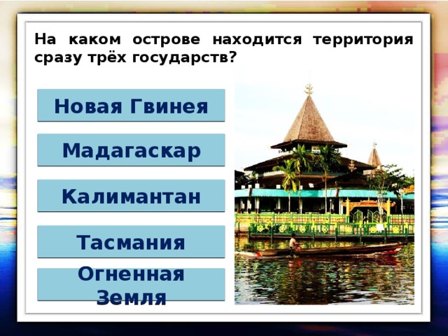 На каком острове находится территория сразу трёх государств? Новая Гвинея Мадагаскар Калимантан Тасмания Огненная Земля 