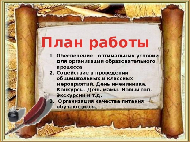 План работы   Обеспечение оптимальных условий для организации образовательного процесса. Содействие в проведении общешкольных и классных мероприятий. День именинника. Конкурсы. День мамы. Новый год. Экскурсии и т.д.  Организация качества питания обучающихся. 