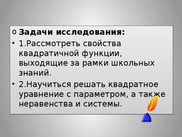 Задачи исследования: 1.Рассмотреть свойства квадратичной функции, выходящие за рамки школьных знаний. 2.Научиться решать квадратное уравнение с параметром, а также неравенства и системы. 