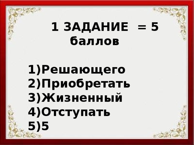  1 ЗАДАНИЕ = 5 баллов  Решающего Приобретать Жизненный Отступать 5 