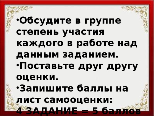 Обсудите в группе степень участия каждого в работе над данным заданием. Поставьте друг другу оценки. Запишите баллы на лист самооценки: 4 ЗАДАНИЕ = 5 баллов  