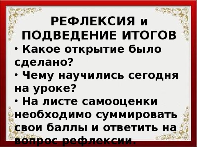 РЕФЛЕКСИЯ и ПОДВЕДЕНИЕ ИТОГОВ  Какое открытие было сделано?  Чему научились сегодня на уроке?  На листе самооценки необходимо суммировать свои баллы и ответить на вопрос рефлексии. 