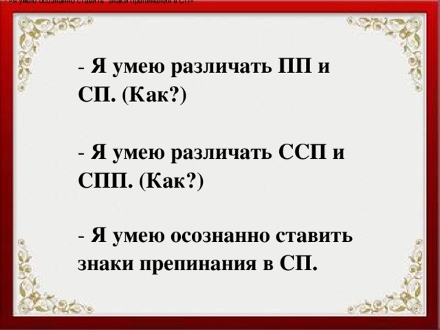 - «я умею осознанно ставить знаки препинания в СП»   Я умею различать ПП и СП. (Как?)   Я умею различать ССП и СПП. (Как?)   Я умею осознанно ставить знаки препинания в СП. 