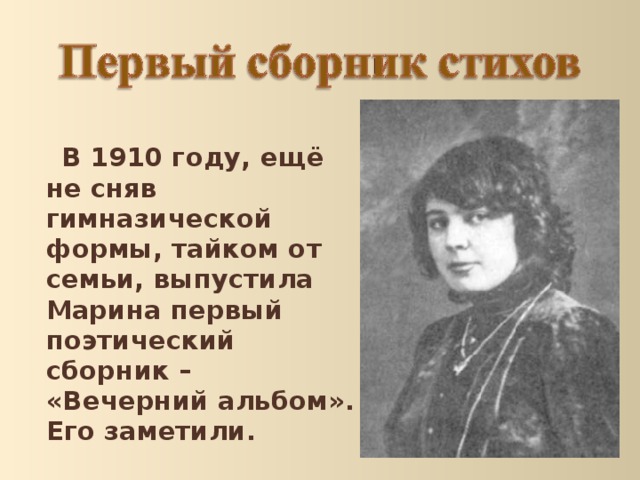  В 1910 году, ещё не сняв гимназической формы, тайком от семьи, выпустила Марина первый поэтический сборник – «Вечерний альбом». Его заметили. 
